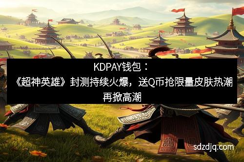 KDPAY钱包：《超神英雄》封测持续火爆，送Q币抢限量皮肤热潮再掀高潮